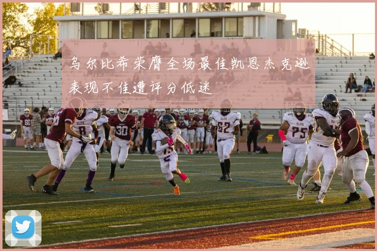 乌尔比希荣膺全场最佳凯恩杰克逊表现不佳遭评分低迷