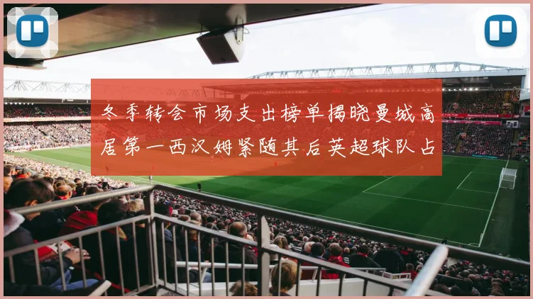 冬季转会市场支出榜单揭晓曼城高居第一西汉姆紧随其后英超球队占据五席