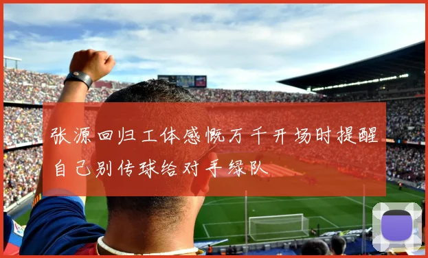 张源回归工体感慨万千开场时提醒自己别传球给对手绿队
