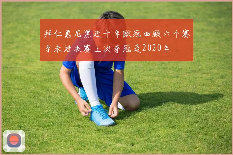 拜仁慕尼黑近十年欧冠回顾六个赛季未进决赛上次夺冠是2020年