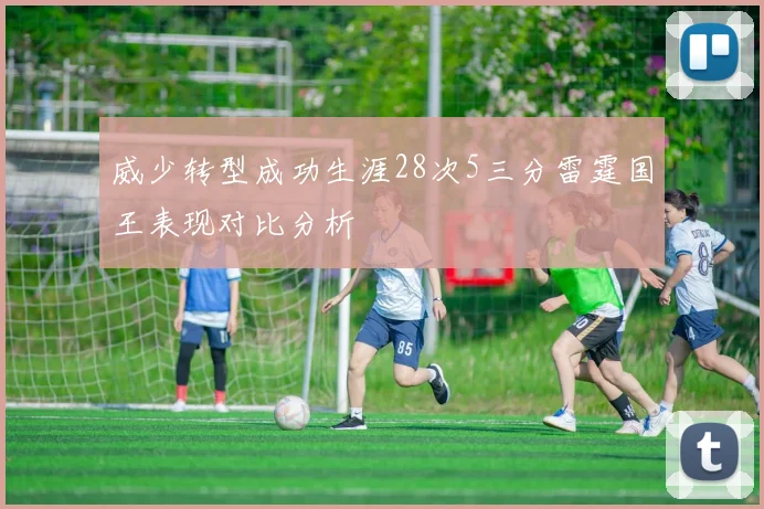 威少转型成功生涯28次5三分雷霆国王表现对比分析