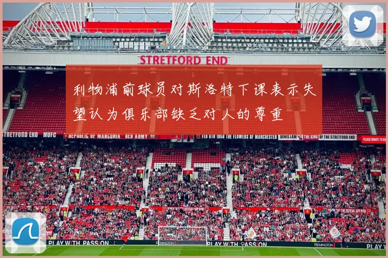 利物浦前球员对斯洛特下课表示失望认为俱乐部缺乏对人的尊重