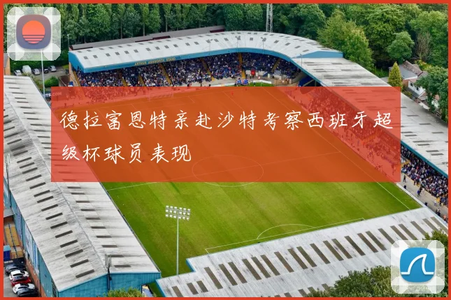 德拉富恩特亲赴沙特考察西班牙超级杯球员表现