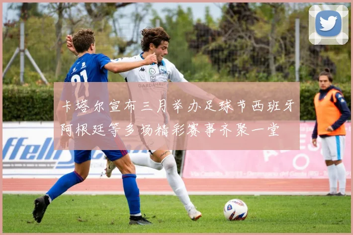 卡塔尔宣布三月举办足球节西班牙阿根廷等多场精彩赛事齐聚一堂