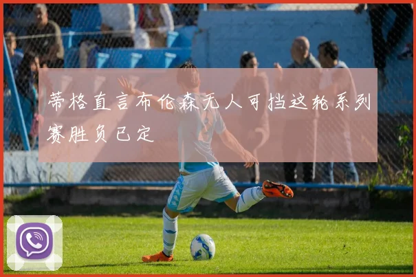 蒂格直言布伦森无人可挡这轮系列赛胜负已定
