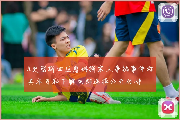 A史密斯回应詹姆斯家人争执事件称其本可私下解决却选择公开对峙