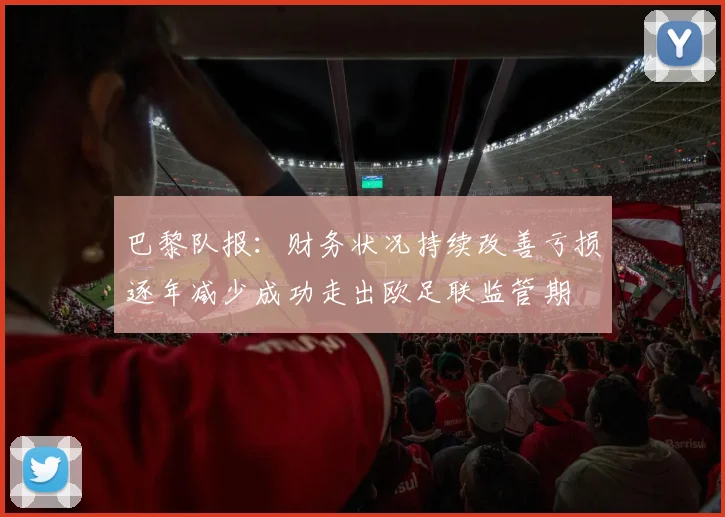 巴黎队报：财务状况持续改善亏损逐年减少成功走出欧足联监管期
