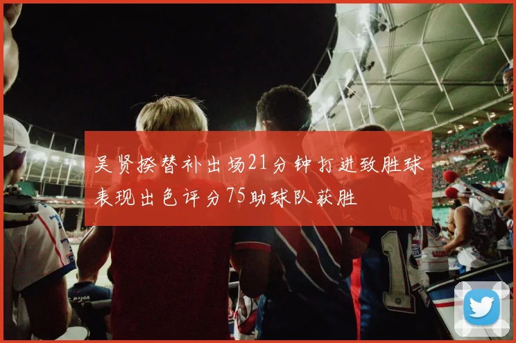 吴贤揆替补出场21分钟打进致胜球表现出色评分75助球队获胜