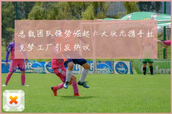 总裁团队强势崛起六大状元携手杜克梦工厂引发热议
