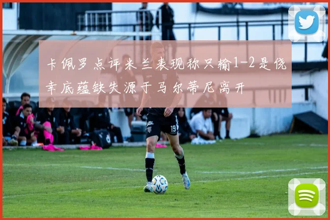 卡佩罗点评米兰表现称只输1-2是侥幸底蕴缺失源于马尔蒂尼离开