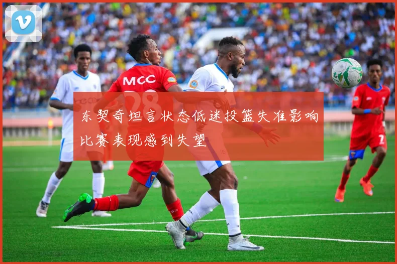 东契奇坦言状态低迷投篮失准影响比赛表现感到失望
