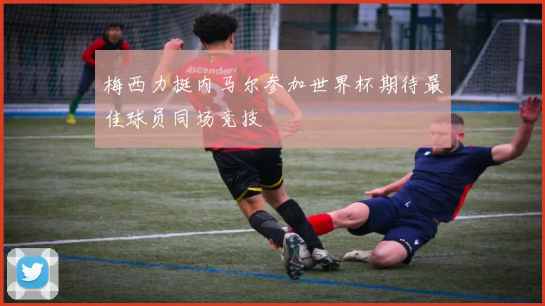 梅西力挺内马尔参加世界杯期待最佳球员同场竞技