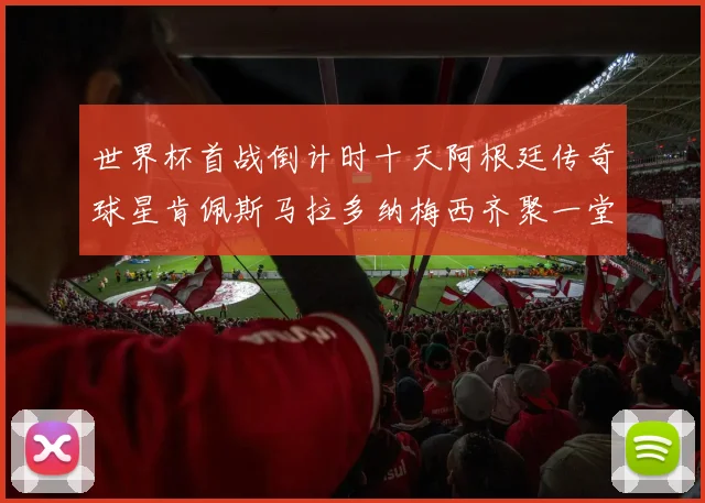 世界杯首战倒计时十天阿根廷传奇球星肯佩斯马拉多纳梅西齐聚一堂预热