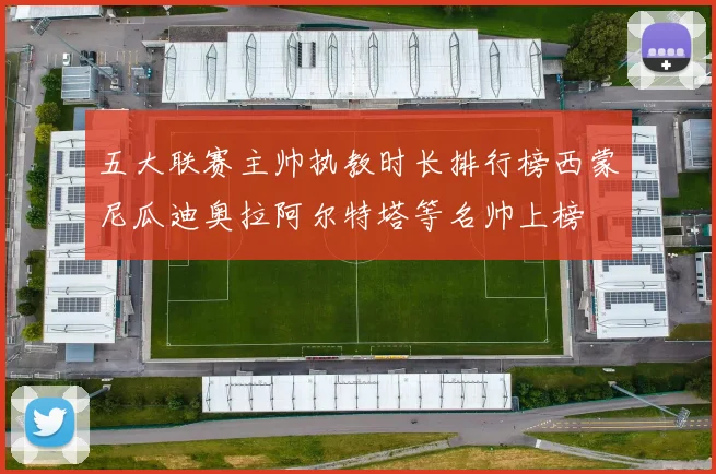 五大联赛主帅执教时长排行榜西蒙尼瓜迪奥拉阿尔特塔等名帅上榜