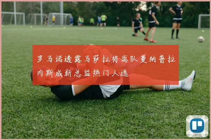 罗马诺透露马萨拉将离队曼纳普拉内斯成新总监热门人选